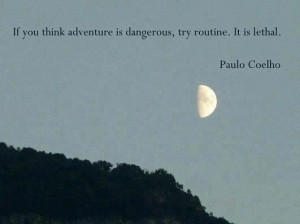 ... adventure is dangerous, try routine. It is lethal.