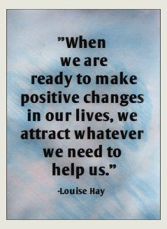 ... changes in our lives, we attract whatever we need to help us. -Louise