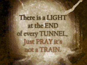 There is a light at the end of every tunnel Just pray it's not a train ...