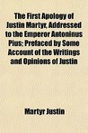 The First Apology of Justin Martyr, Addressed to the Emperor Antoninus ...