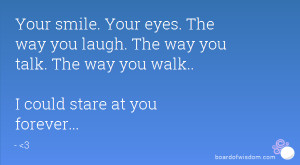 Your smile. Your eyes. The way you laugh. The way you talk. The way ...
