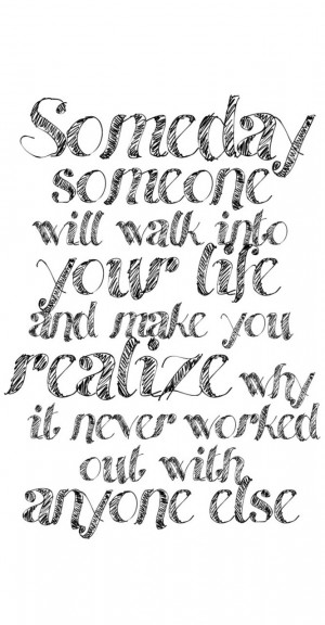 someday someone will walk into your life and make you realize why it ...