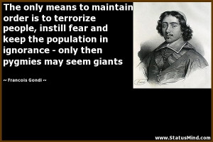 The only means to maintain order is to terrorize people, instill fear ...