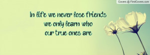 in life we never lose friendswe only learn who our true ones are ...