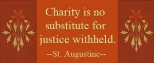 St. Augustine - Charity is no substitute for justice withheld.