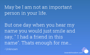 May be I am not an important person in your life. But one day when you ...
