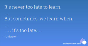 it s never too late to learn but sometimes we learn when it s too