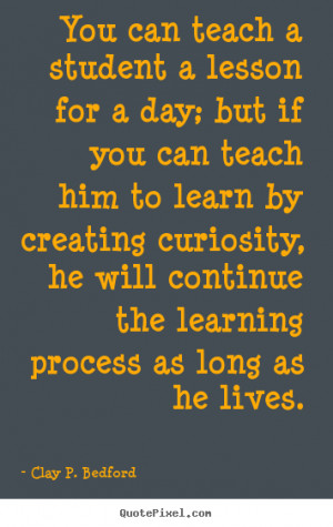 You can teach a student a lesson for a day; but if you can teach him ...