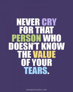 Never cry for that person who doesn’t know the value of your tears ...