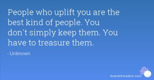 People who uplift you are the best kind of people. You don't simply ...