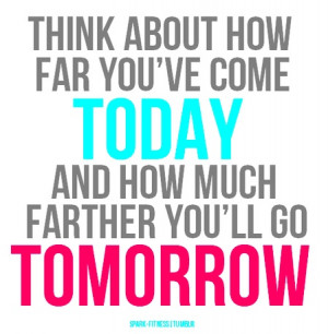Think how far you have come and how far you will be tomorrow :)