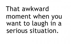 That Awkward Moment When You Want To Laugh In A Serious Situation
