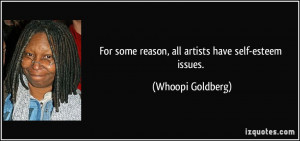 ... some reason, all artists have self-esteem issues. - Whoopi Goldberg