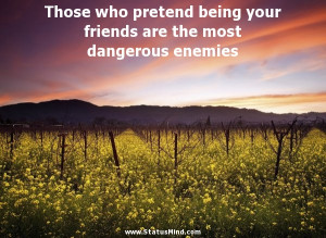 Those who pretend being your friends are the most dangerous enemies ...