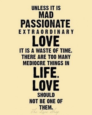 Unless it is mad, passionate, extraordinary love it is a waste of ...