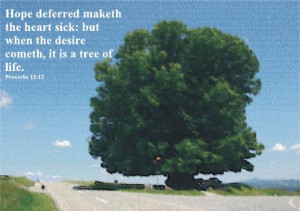 ... sick: but when the desire cometh, it is a tree of life. Proverbs 13:12