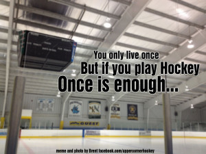 Yeah even though I know a few people that play ice hockey till they ...