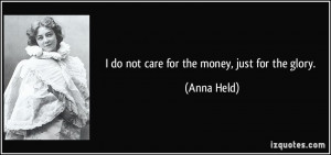 do not care for the money, just for the glory. - Anna Held