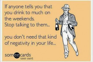 If anyone tells you that you drink too much on the weekends stop ...