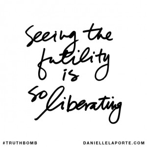 Seeing the futility is so liberating. Subscribe: DanielleLaPorte.com # ...