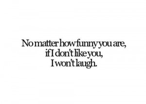 Funny quote no matter how funny you are if i dont like you i wont l...