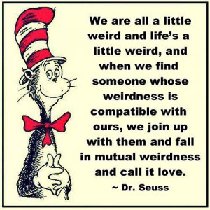and when we find someone whose weirdness is compatible with ours, we ...