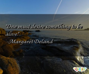 One must desire something to be alive. -Margaret Deland