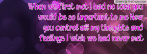 ... Now you control all my thoughts and feelings. I wish we had never met