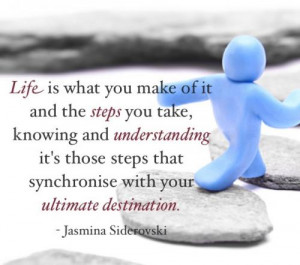 Life is what you make of it and the steps you take, knowing and ...