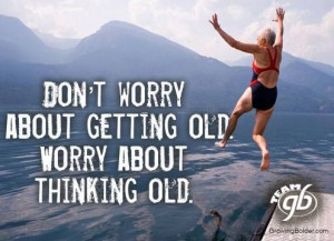 ... about getting old. Worry about thinking old. #growingbolder #quotes