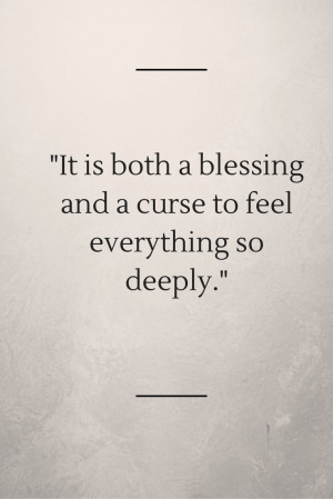 It is both a blessing and a curse to feel everything so deeply.