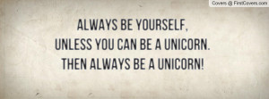 Always be yourself, unless you can be a unicorn. Then always be a ...