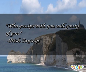Who gossips with you will gossip of you. -Irish Sayings