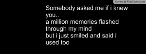 Somebody asked me if i knew you.. a million memories flashed through ...