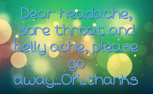 Dear headache, sore throat and belly ache, please go away...OK..thanks