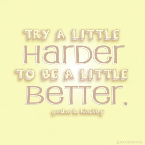Try a little harder to be a little better. -Gordon B. Hinckley