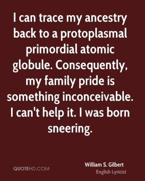 William S. Gilbert - I can trace my ancestry back to a protoplasmal ...