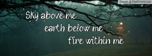 Sky above me, earth below me, fire within me.
