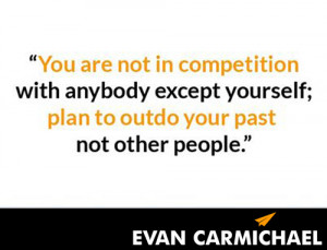 You are not in competition with anybody except yourself; plan to outdo ...