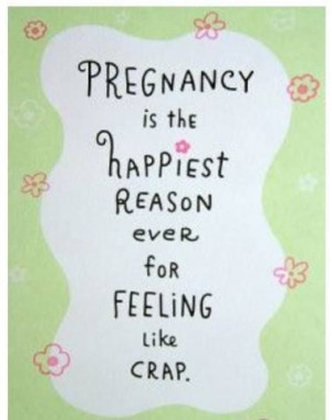 Pregnancy is the happiest reason for feeling like crap.
