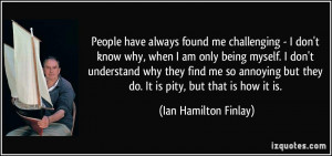 have always found me challenging - I don't know why, when I am only ...