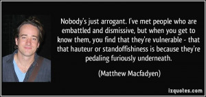 Nobody's just arrogant. I've met people who are embattled and ...