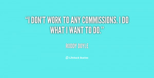 don't work to any commissions. I do what I want to do.”