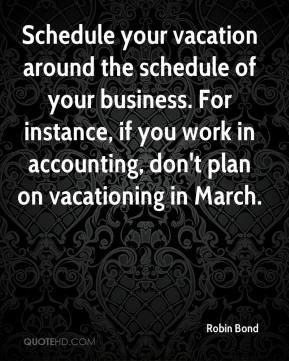 Schedule your vacation around the schedule of your business. For ...