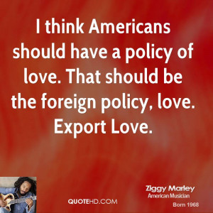 ... policy of love. That should be the foreign policy, love. Export Love