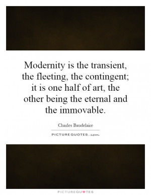 Modernity is the transient, the fleeting, the contingent; it is one ...