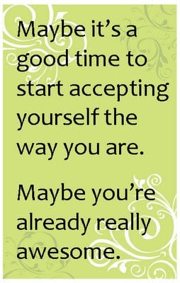 Maybe it's a good time to start accepting yourself the way you are.