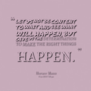 LET US NOT BE CONTENT TO WAIT AND SEE WHAT WILL HAPPEN, BUT GIVE US ...