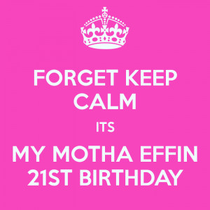 forget-keep-calm-its-my-motha-effin-21st-birthday.png