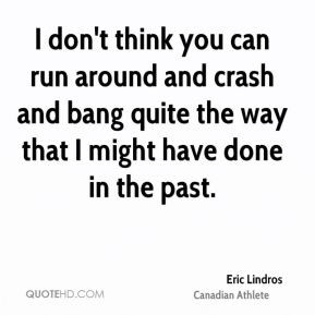 Eric Lindros - I don't think you can run around and crash and bang ...